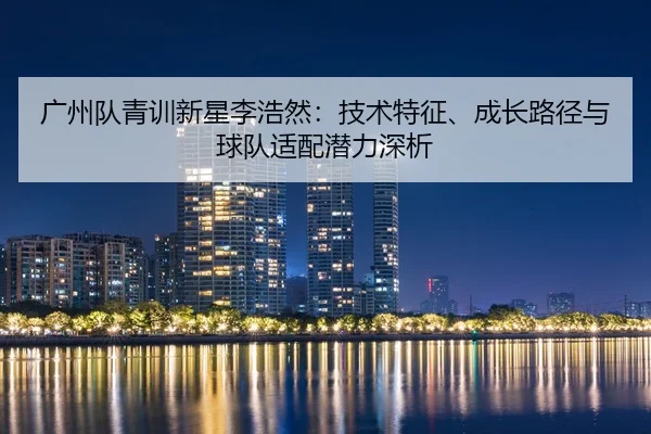 guang-zhou-dui-qing-xun-xin-xing-li-hao-ran-ji-shu-te-zheng-cheng-zhang-lu-jing-yu-qiu-dui-shi-pei-qian-li-shen-xi-2-802.jpg